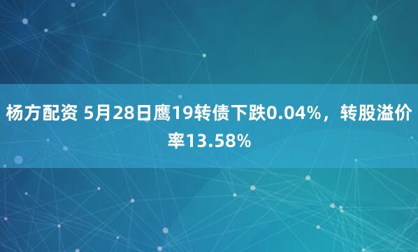杨方配资 5月28日鹰19转债下跌0.04%，转股溢价率13.58%