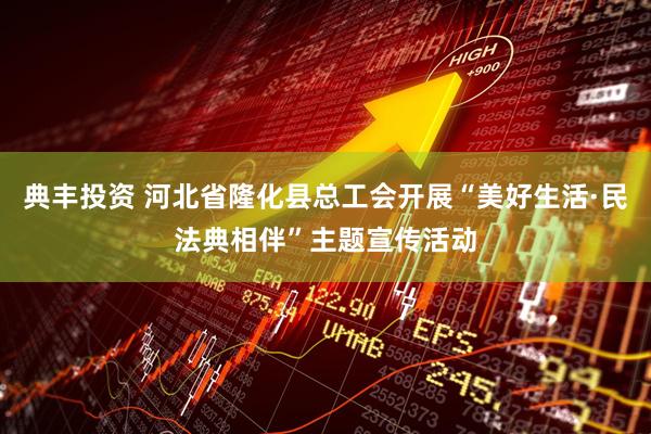 典丰投资 河北省隆化县总工会开展“美好生活·民法典相伴”主题宣传活动