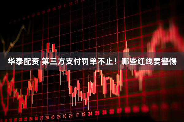 华泰配资 第三方支付罚单不止！哪些红线要警惕