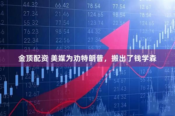 金顶配资 美媒为劝特朗普，搬出了钱学森