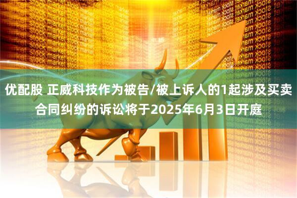 优配股 正威科技作为被告/被上诉人的1起涉及买卖合同纠纷的诉讼将于2025年6月3日开庭