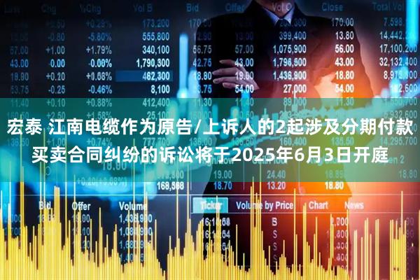 宏泰 江南电缆作为原告/上诉人的2起涉及分期付款买卖合同纠纷的诉讼将于2025年6月3日开庭