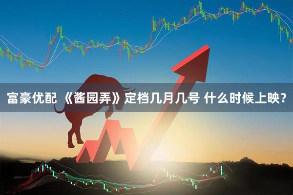 富豪优配 《酱园弄》定档几月几号 什么时候上映？