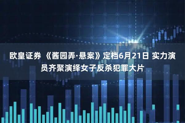 欧皇证券 《酱园弄·悬案》定档6月21日 实力演员齐聚演绎女子反杀犯罪大片