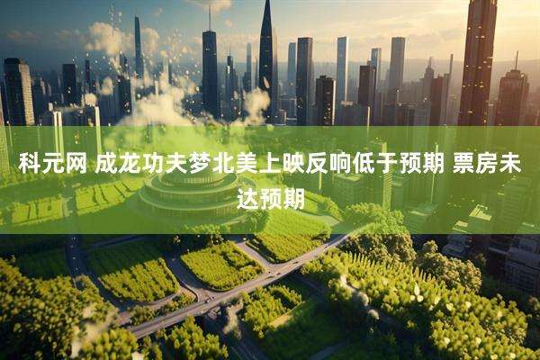 科元网 成龙功夫梦北美上映反响低于预期 票房未达预期