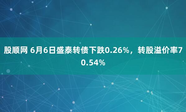 股顺网 6月6日盛泰转债下跌0.26%，转股溢价率70.54%