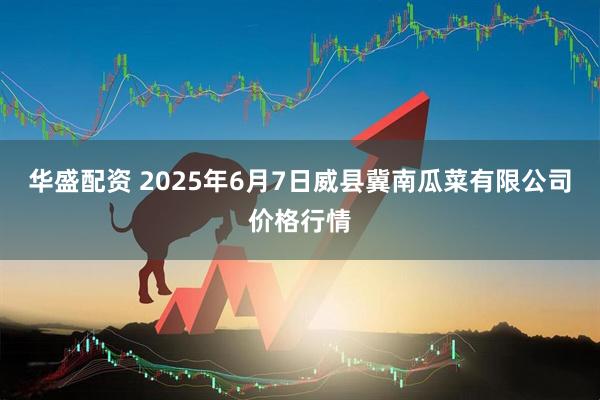 华盛配资 2025年6月7日威县冀南瓜菜有限公司价格行情