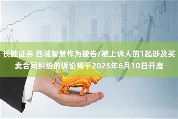 长胜证券 西域智慧作为被告/被上诉人的1起涉及买卖合同纠纷的诉讼将于2025年6月10日开庭