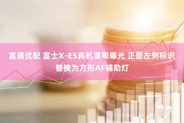 富通优配 富士X-E5真机谍照曝光 正面左侧标识替换为方形AF辅助灯