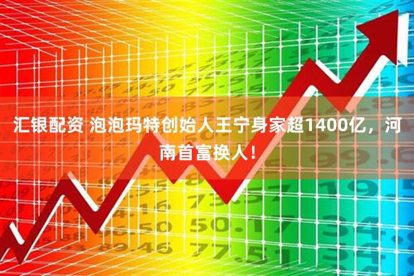 汇银配资 泡泡玛特创始人王宁身家超1400亿，河南首富换人！