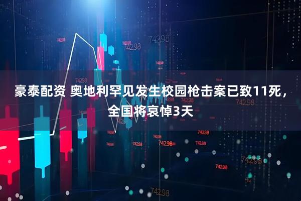 豪泰配资 奥地利罕见发生校园枪击案已致11死，全国将哀悼3天