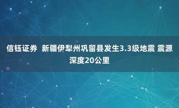 信钰证券  新疆伊犁州巩留县发生3.3级地震 震源深度20公里