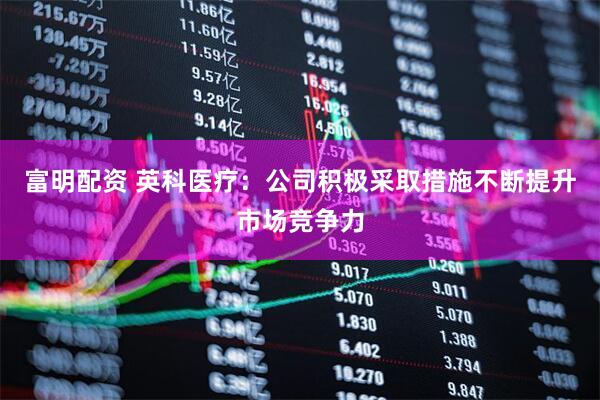 富明配资 英科医疗：公司积极采取措施不断提升市场竞争力