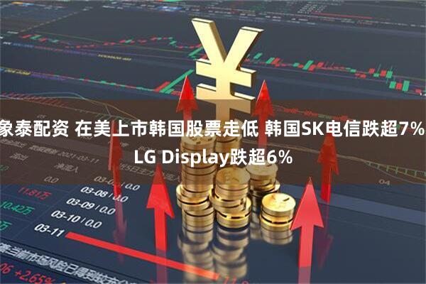 象泰配资 在美上市韩国股票走低 韩国SK电信跌超7% LG Display跌超6%