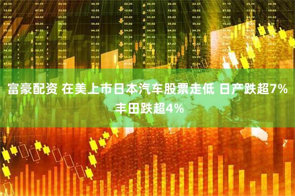 富豪配资 在美上市日本汽车股票走低 日产跌超7% 丰田跌超4%