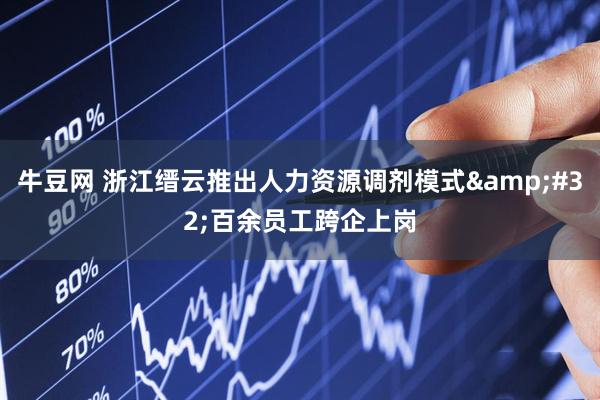 牛豆网 浙江缙云推出人力资源调剂模式 百余员工跨企上岗