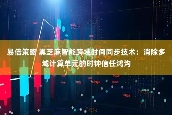 易倍策略 黑芝麻智能跨域时间同步技术：消除多域计算单元的时钟信任鸿沟