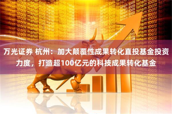 万光证券 杭州：加大颠覆性成果转化直投基金投资力度，打造超100亿元的科技成果转化基金