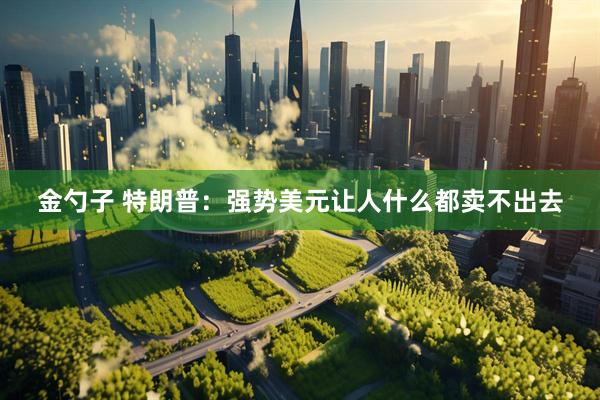 金勺子 特朗普：强势美元让人什么都卖不出去