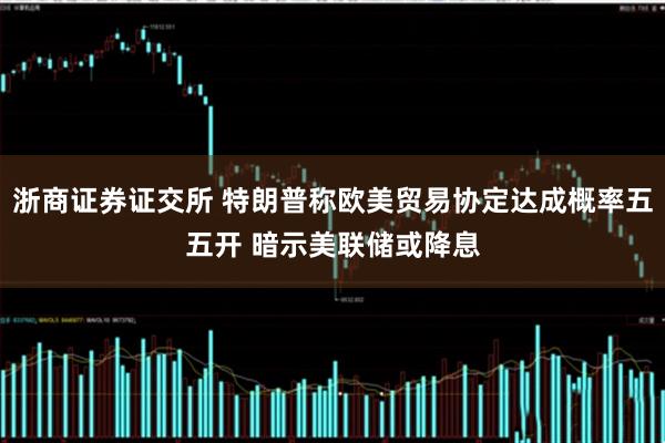 浙商证券证交所 特朗普称欧美贸易协定达成概率五五开 暗示美联储或降息