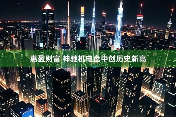 惠盈财富 神驰机电盘中创历史新高