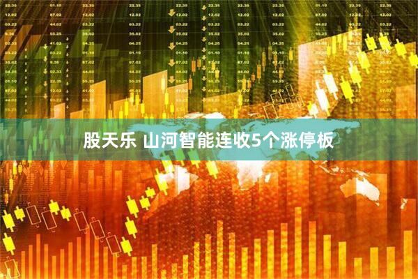 股天乐 山河智能连收5个涨停板