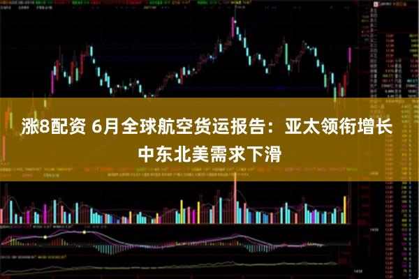 涨8配资 6月全球航空货运报告：亚太领衔增长 中东北美需求下滑