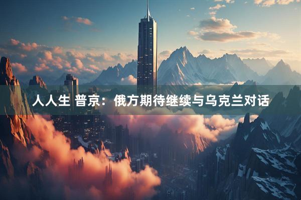人人生 普京：俄方期待继续与乌克兰对话