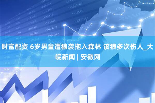 财富配资 6岁男童遭狼袭拖入森林 该狼多次伤人_大皖新闻 | 安徽网