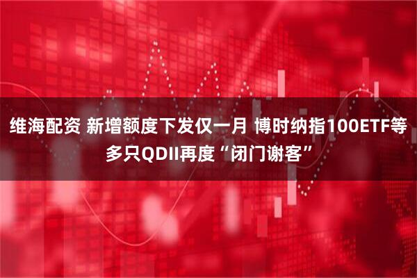 维海配资 新增额度下发仅一月 博时纳指100ETF等多只QDII再度“闭门谢客”