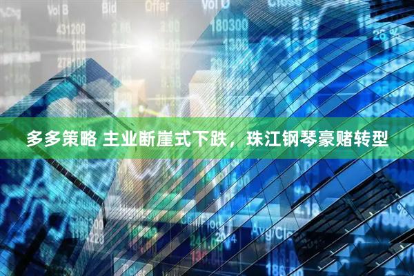 多多策略 主业断崖式下跌，珠江钢琴豪赌转型