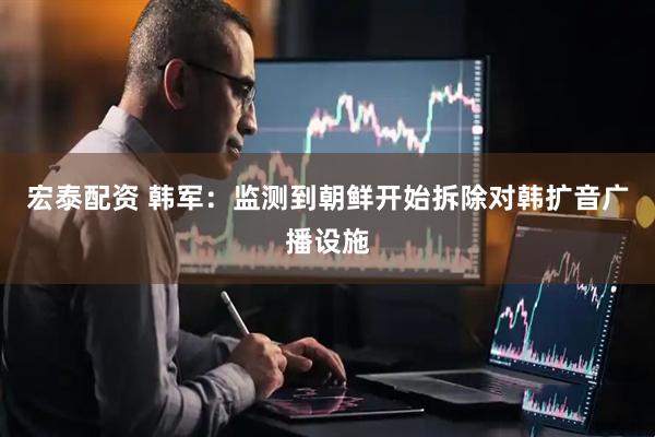 宏泰配资 韩军：监测到朝鲜开始拆除对韩扩音广播设施