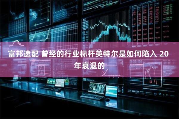 富邦速配 曾经的行业标杆英特尔是如何陷入 20 年衰退的