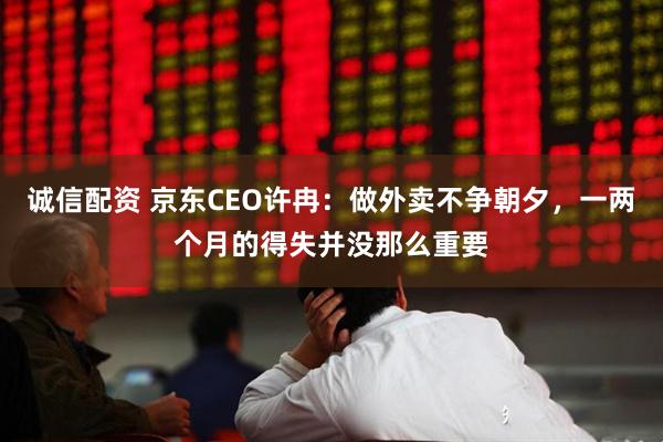 诚信配资 京东CEO许冉：做外卖不争朝夕，一两个月的得失并没那么重要