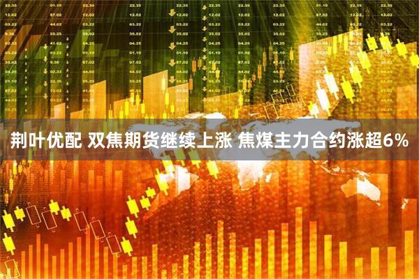 荆叶优配 双焦期货继续上涨 焦煤主力合约涨超6%