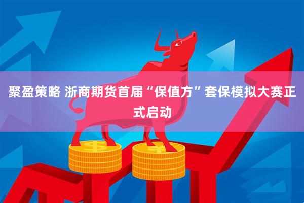 聚盈策略 浙商期货首届“保值方”套保模拟大赛正式启动