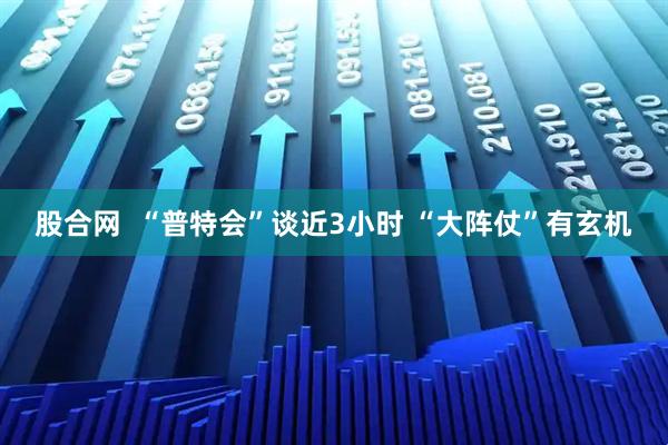 股合网  “普特会”谈近3小时 “大阵仗”有玄机