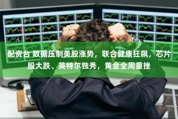 配资台 数据压制美股涨势，联合健康狂飙，芯片股大跌、英特尔独秀，黄金全周重挫