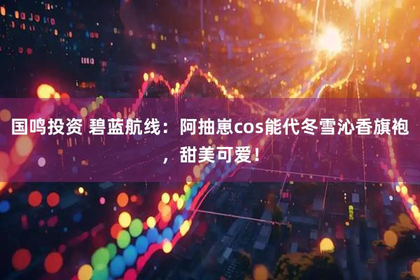 国鸣投资 碧蓝航线：阿抽崽cos能代冬雪沁香旗袍，甜美可爱！