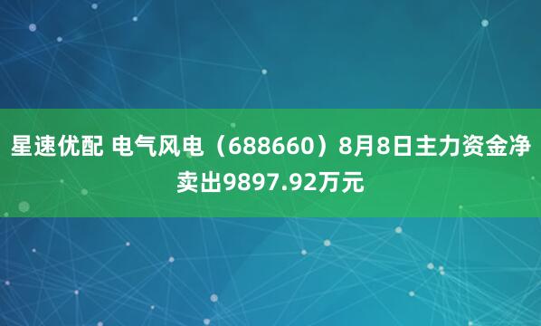 星速优配 电气风电（688660）8月8日主力资金净卖出9897.92万元