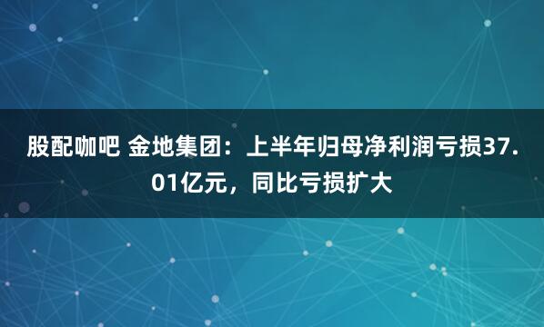 股配咖吧 金地集团：上半年归母净利润亏损37.01亿元，同比亏损扩大