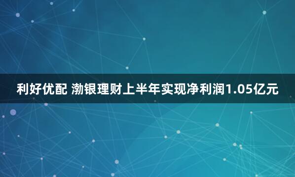 利好优配 渤银理财上半年实现净利润1.05亿元