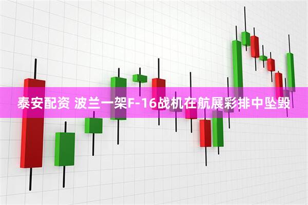 泰安配资 波兰一架F-16战机在航展彩排中坠毁