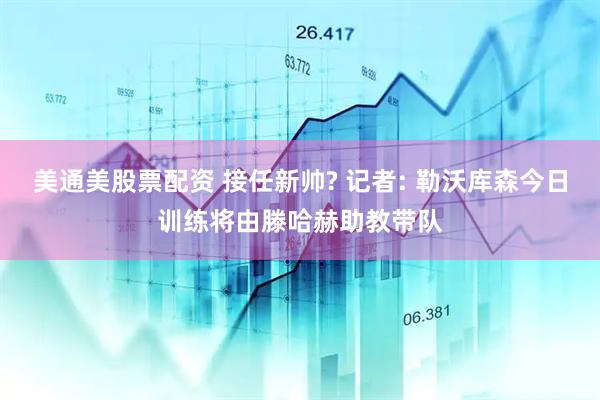 美通美股票配资 接任新帅? 记者: 勒沃库森今日训练将由滕哈赫助教带队