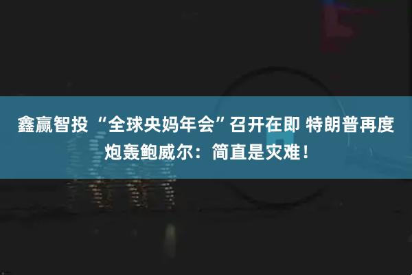 鑫赢智投 “全球央妈年会”召开在即 特朗普再度炮轰鲍威尔：简直是灾难！