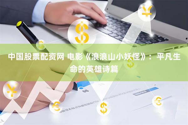 中国股票配资网 电影《浪浪山小妖怪》：平凡生命的英雄诗篇
