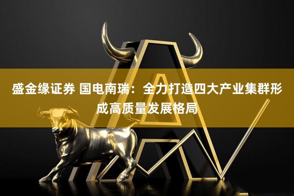盛金缘证券 国电南瑞：全力打造四大产业集群形成高质量发展格局