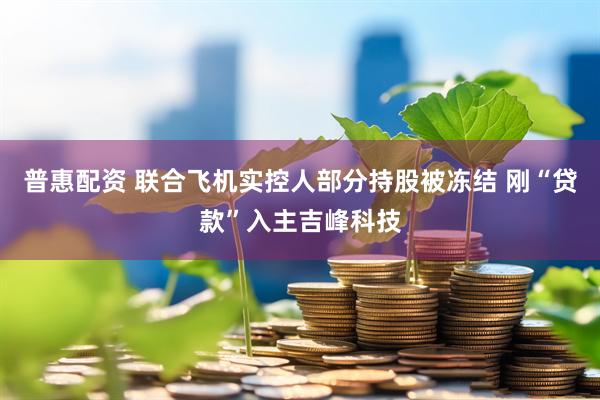 普惠配资 联合飞机实控人部分持股被冻结 刚“贷款”入主吉峰科技