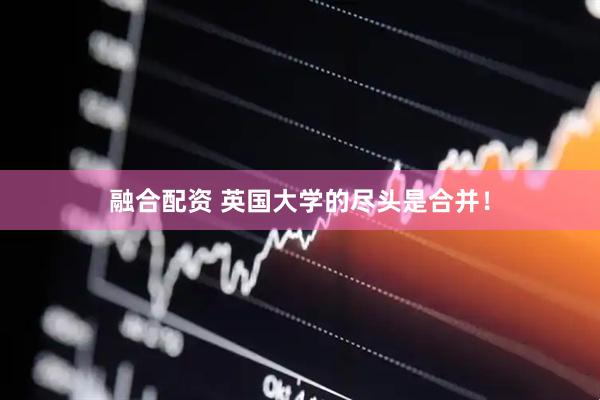 融合配资 英国大学的尽头是合并！