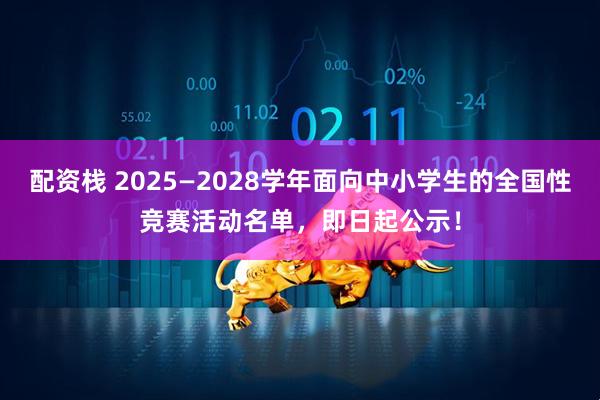 配资栈 2025—2028学年面向中小学生的全国性竞赛活动名单，即日起公示！